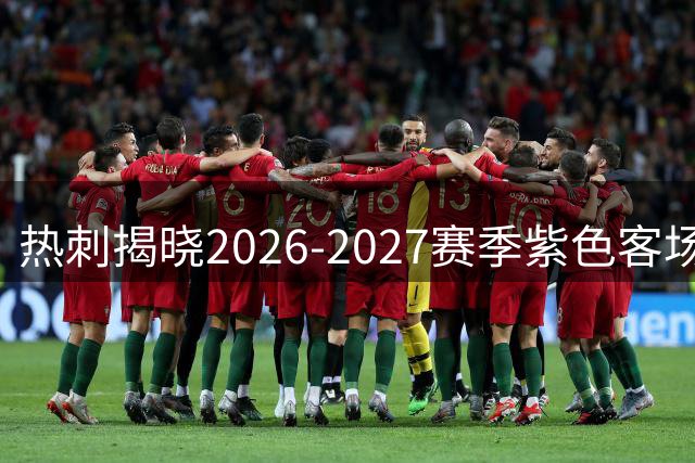 热刺揭晓2026-2027赛季紫色客场战袍 黑纹白标设计吸睛